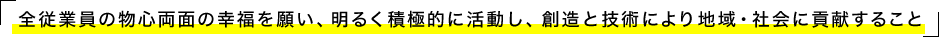 全従業員の物心両面の幸福を願い、明るく積極的に活動し、創造と技術により地域・社会に貢献すること